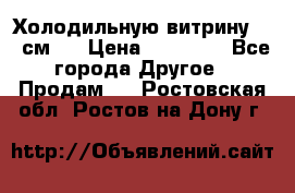 Холодильную витрину 130 см.  › Цена ­ 17 000 - Все города Другое » Продам   . Ростовская обл.,Ростов-на-Дону г.